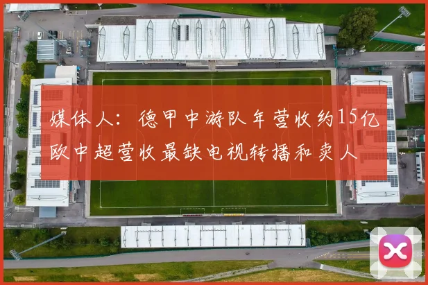 媒体人：德甲中游队年营收约15亿欧中超营收最缺电视转播和卖人