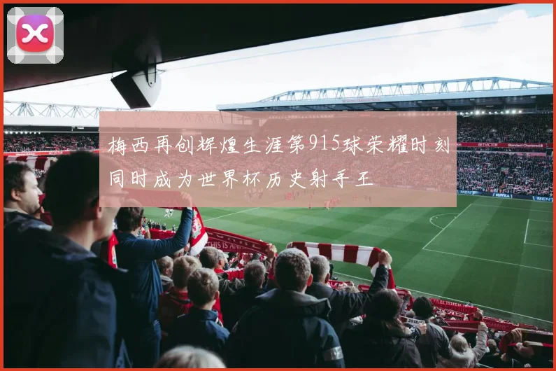 梅西再创辉煌生涯第915球荣耀时刻同时成为世界杯历史射手王
