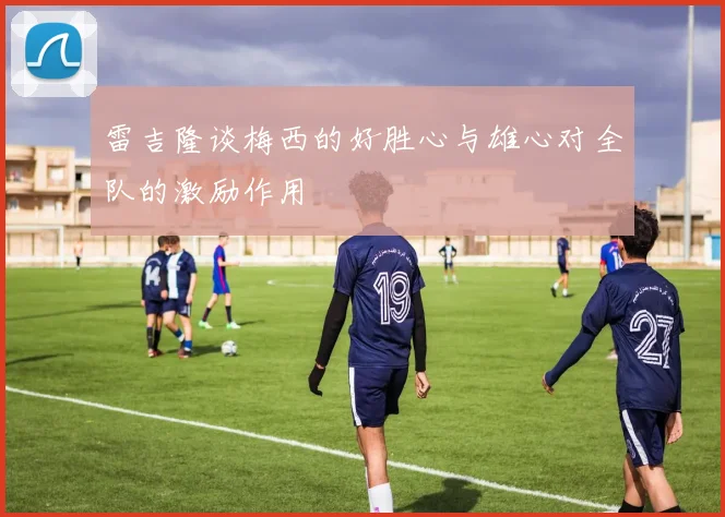 雷吉隆谈梅西的好胜心与雄心对全队的激励作用