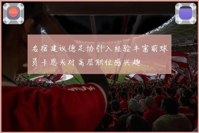 名宿建议德足协引入经验丰富前球员卡恩或对高层职位感兴趣