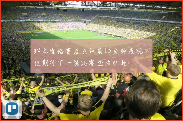 邦本宜裕赛后点评前15分钟表现不佳期待下一场比赛全力以赴