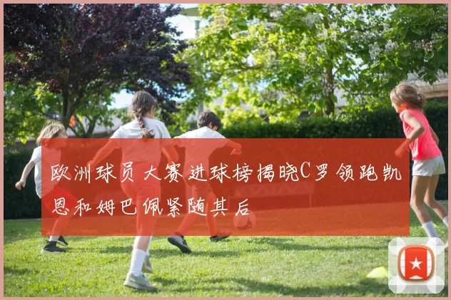 欧洲球员大赛进球榜揭晓C罗领跑凯恩和姆巴佩紧随其后