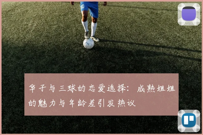 华子与三球的恋爱选择：成熟姐姐的魅力与年龄差引发热议