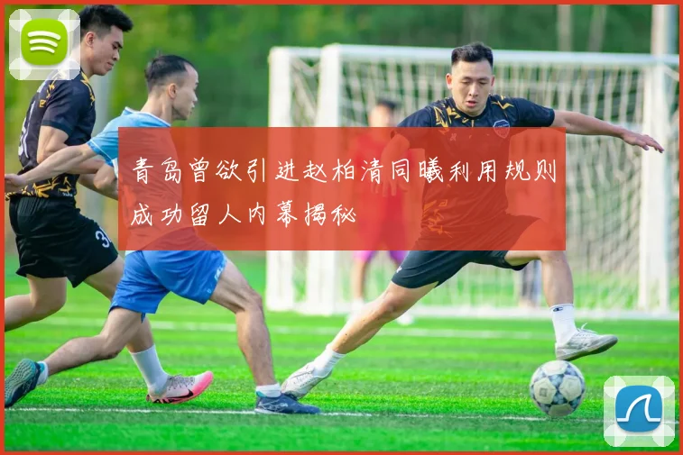 青岛曾欲引进赵柏清同曦利用规则成功留人内幕揭秘