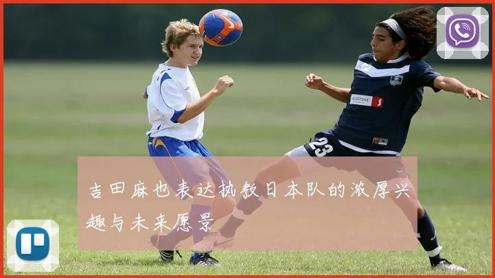 吉田麻也表达执教日本队的浓厚兴趣与未来愿景