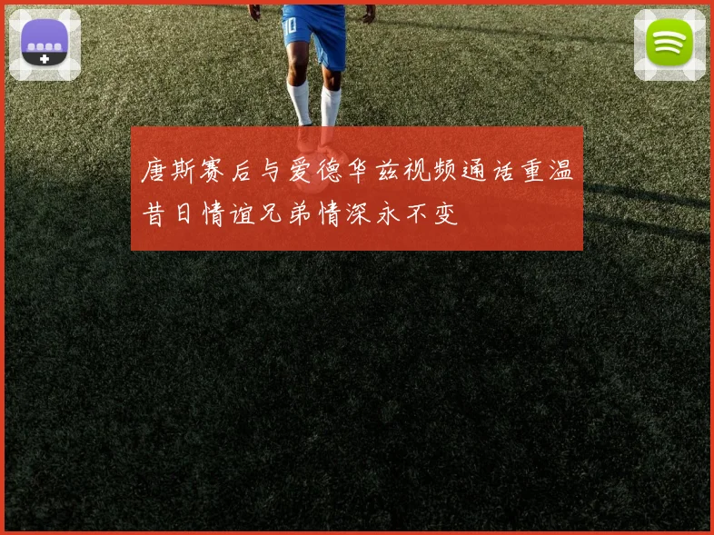 唐斯赛后与爱德华兹视频通话重温昔日情谊兄弟情深永不变