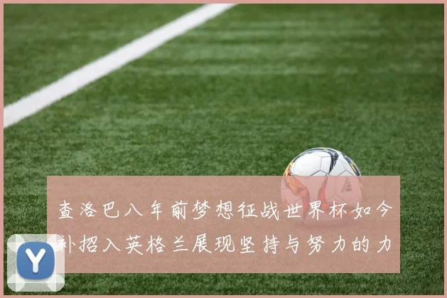 查洛巴八年前梦想征战世界杯如今补招入英格兰展现坚持与努力的力量