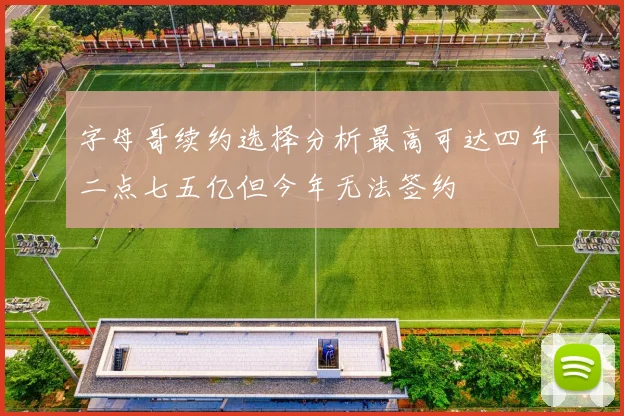 字母哥续约选择分析最高可达四年二点七五亿但今年无法签约