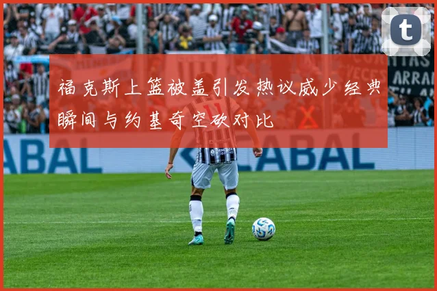 福克斯上篮被盖引发热议威少经典瞬间与约基奇空砍对比