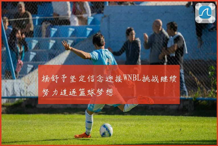 杨舒予坚定信念迎接WNBL挑战继续努力追逐篮球梦想