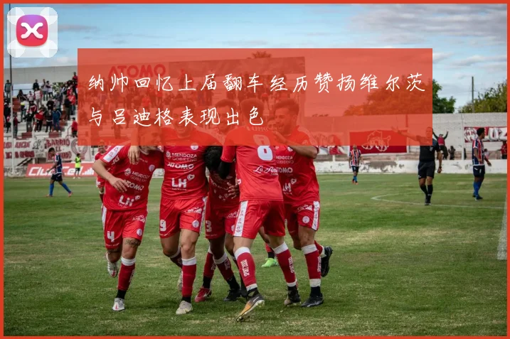 纳帅回忆上届翻车经历赞扬维尔茨与吕迪格表现出色